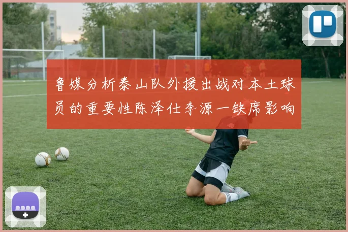 鲁媒分析泰山队外援出战对本土球员的重要性陈泽仕李源一缺席影响显著