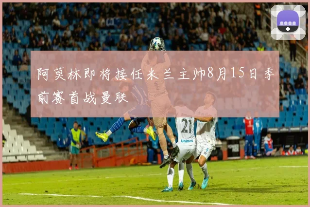 阿莫林即将接任米兰主帅8月15日季前赛首战曼联