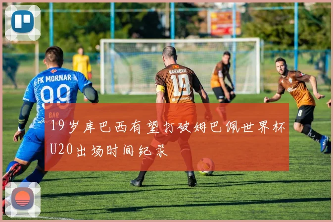 19岁库巴西有望打破姆巴佩世界杯U20出场时间纪录