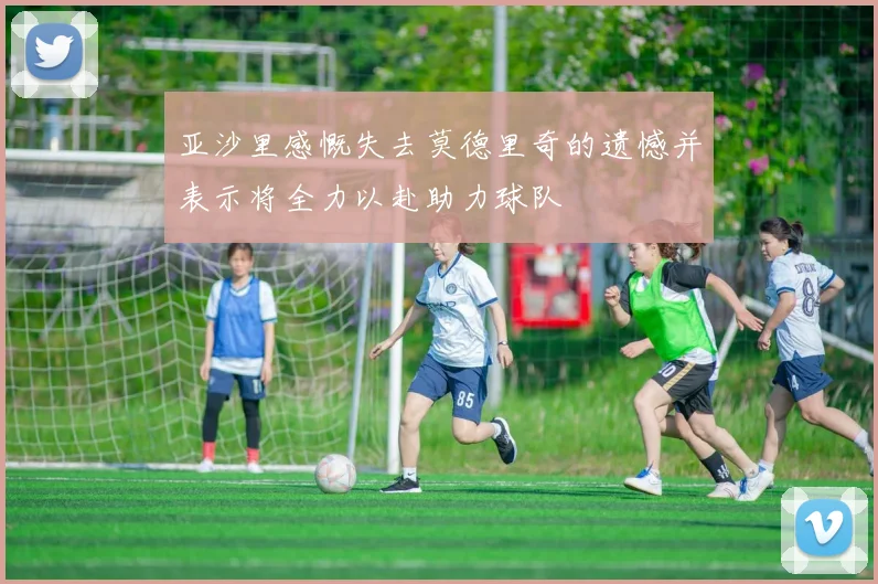 亚沙里感慨失去莫德里奇的遗憾并表示将全力以赴助力球队