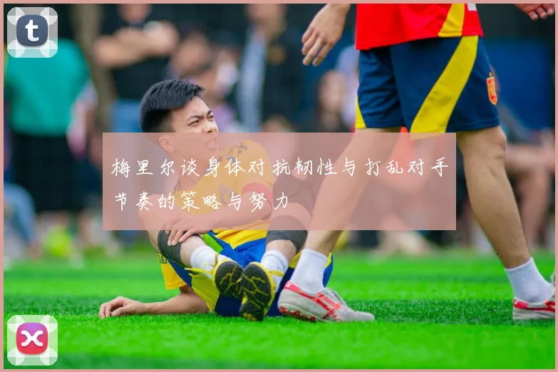 梅里尔谈身体对抗韧性与打乱对手节奏的策略与努力