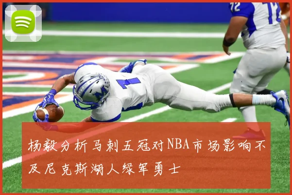 杨毅分析马刺五冠对NBA市场影响不及尼克斯湖人绿军勇士