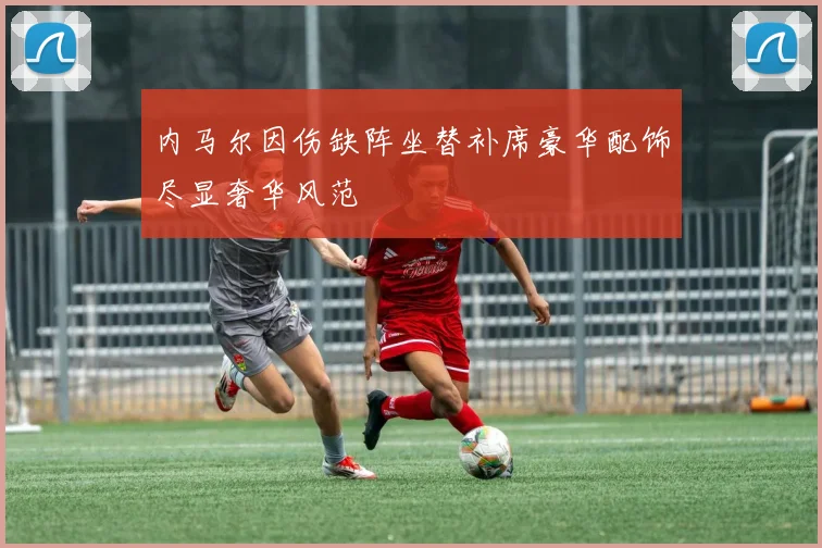 内马尔因伤缺阵坐替补席豪华配饰尽显奢华风范