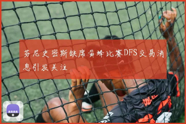 芬尼史密斯缺席黄蜂比赛DFS交易消息引发关注