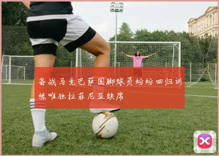 备战马竞巴萨国脚球员纷纷回归训练唯独拉菲尼亚缺席