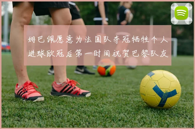 姆巴佩愿意为法国队夺冠牺牲个人进球欧冠后第一时间祝贺巴黎队友