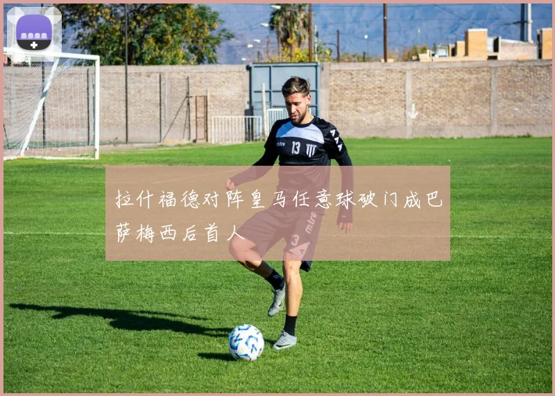 拉什福德对阵皇马任意球破门成巴萨梅西后首人