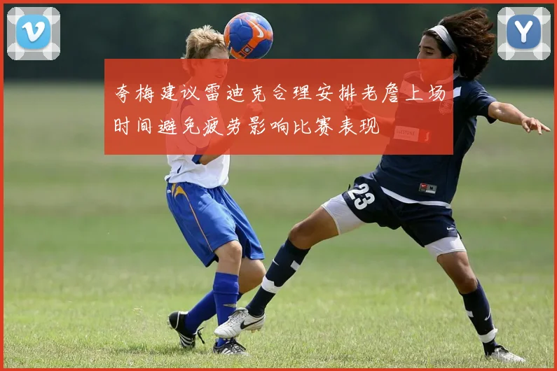 夸梅建议雷迪克合理安排老詹上场时间避免疲劳影响比赛表现