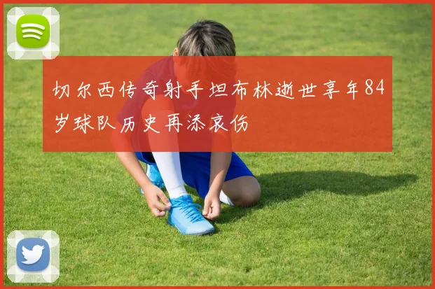 切尔西传奇射手坦布林逝世享年84岁球队历史再添哀伤