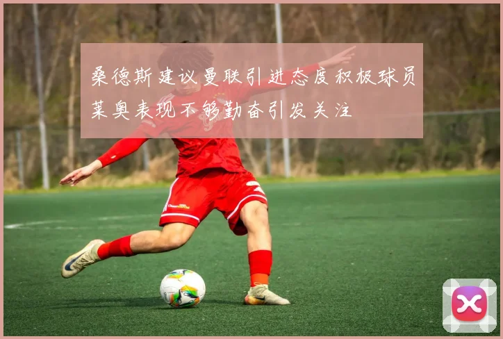 桑德斯建议曼联引进态度积极球员莱奥表现不够勤奋引发关注