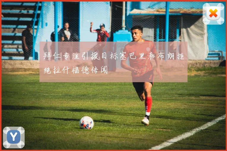 拜仁专注引援目标塞巴里和布朗拒绝拉什福德传闻