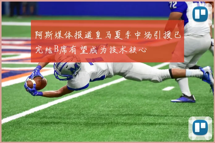 阿斯媒体报道皇马夏季中场引援已完结B席有望成为技术核心