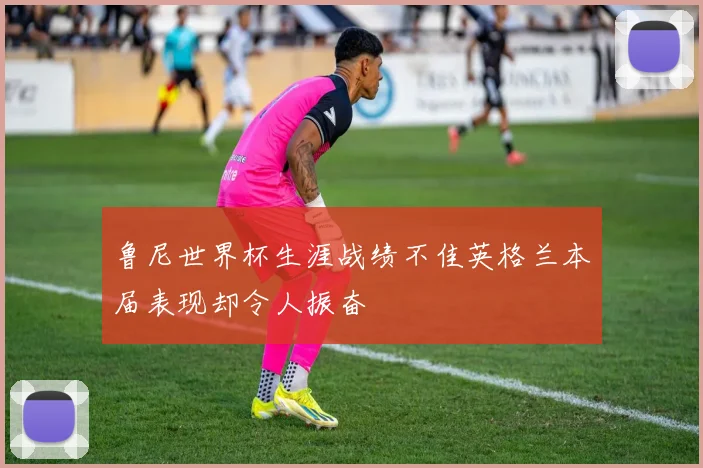 鲁尼世界杯生涯战绩不佳英格兰本届表现却令人振奋