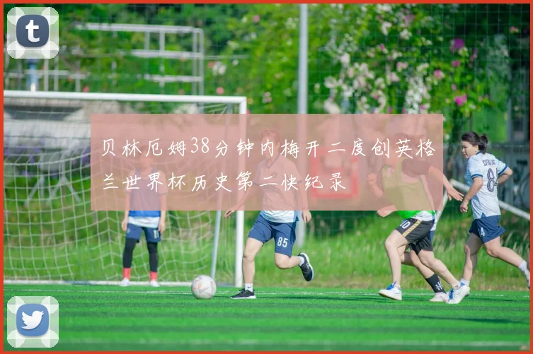 贝林厄姆38分钟内梅开二度创英格兰世界杯历史第二快纪录