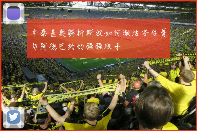 丰泰基奥解析斯波如何激活字母哥与阿德巴约的强强联手