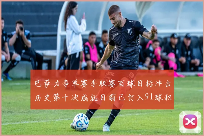 巴萨力争单赛季联赛百球目标冲击历史第十次成就目前已打入91球积91分
