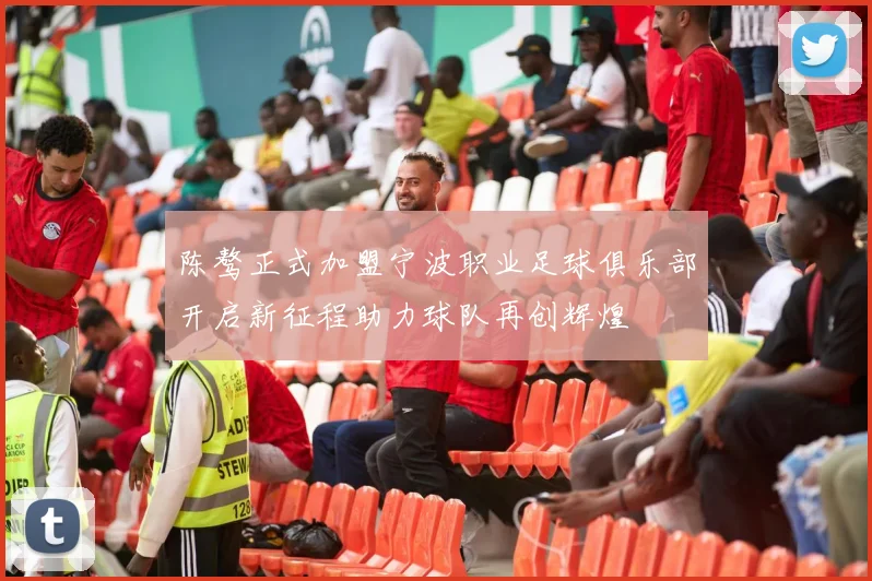 陈骜正式加盟宁波职业足球俱乐部开启新征程助力球队再创辉煌