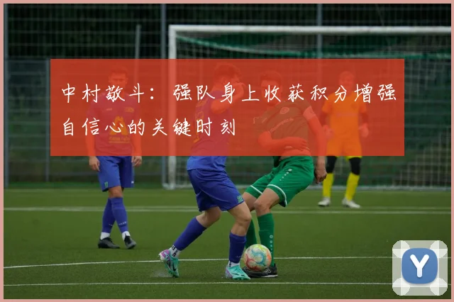 中村敬斗：强队身上收获积分增强自信心的关键时刻