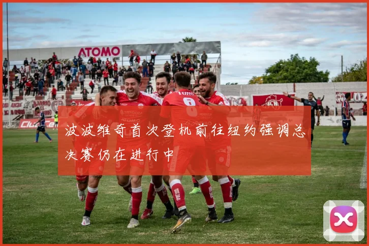 波波维奇首次登机前往纽约强调总决赛仍在进行中