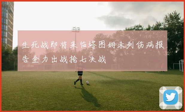 生死战即将来临塔图姆未列伤病报告全力出战抢七决战