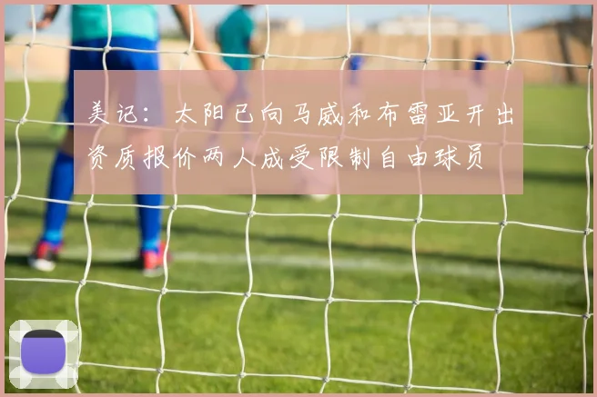 美记：太阳已向马威和布雷亚开出资质报价两人成受限制自由球员
