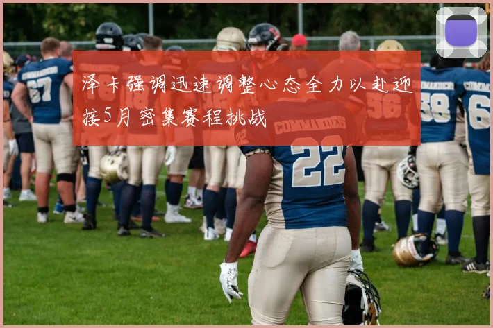 泽卡强调迅速调整心态全力以赴迎接5月密集赛程挑战