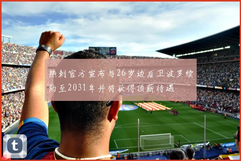 热刺官方宣布与26岁边后卫波罗续约至2031年并将获得顶薪待遇