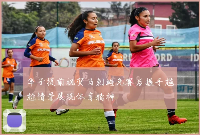 华子提前祝贺马刺避免赛后握手尴尬情景展现体育精神