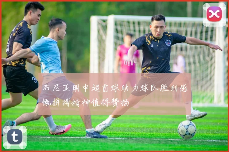 布尼亚明中超首球助力球队胜利感慨拼搏精神值得赞扬