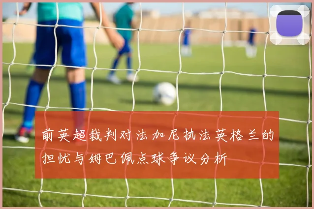 前英超裁判对法加尼执法英格兰的担忧与姆巴佩点球争议分析