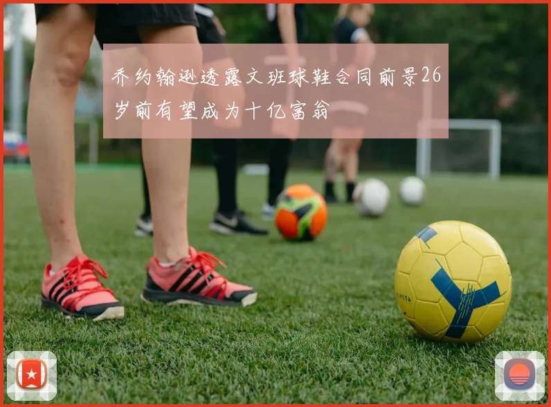 乔约翰逊透露文班球鞋合同前景26岁前有望成为十亿富翁