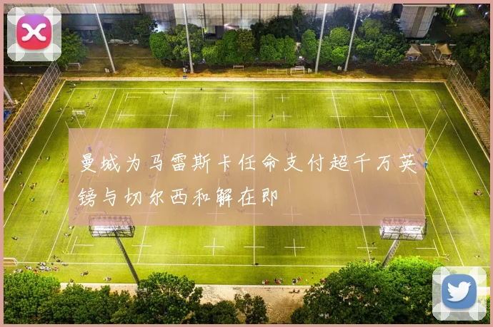 曼城为马雷斯卡任命支付超千万英镑与切尔西和解在即