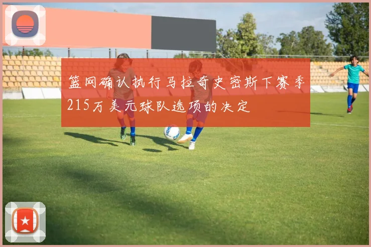 篮网确认执行马拉奇史密斯下赛季215万美元球队选项的决定