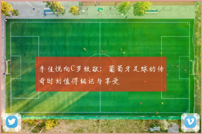 李佳悦向C罗致敬：葡萄牙足球的传奇时刻值得铭记与享受